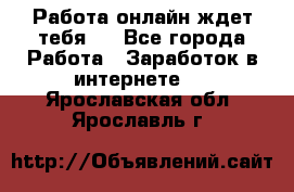 Работа онлайн ждет тебя!  - Все города Работа » Заработок в интернете   . Ярославская обл.,Ярославль г.